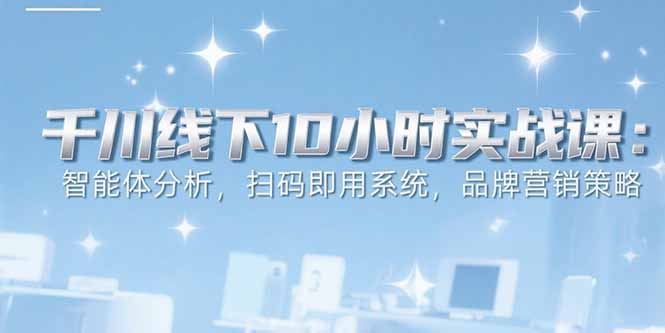 6月千川线下10小时实战课:智能体分析,扫码即用系统,品牌营销策略-镰火网
