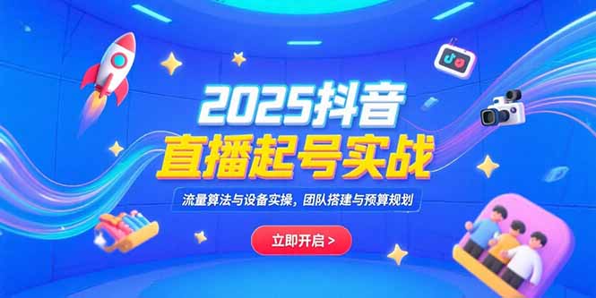 2025抖音直播起号实战,流量算法与设备实操,团队搭建与预算规划-镰火网
