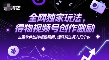 全网独家玩法，得物视频号创作激励 去重软件加持爆款视频，矩阵玩法月入几个w【揭秘】-镰火网