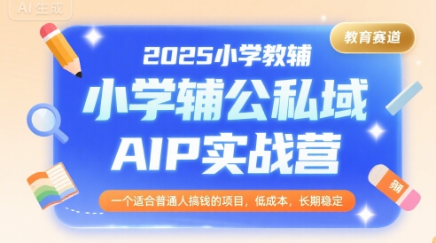 2025小学教辅公私域AIP实战营,一个适合普通人搞钱的项目,低成本,长期稳定-镰火网