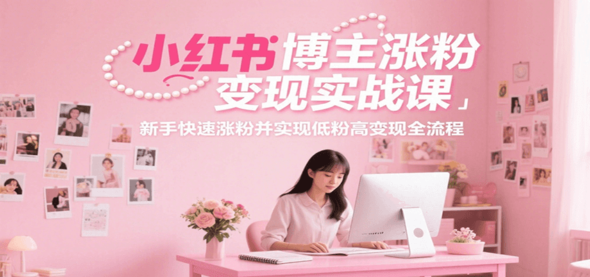 小红书博主涨粉变现实战课，新手快速涨粉并实现低粉高变现全流程-镰火网