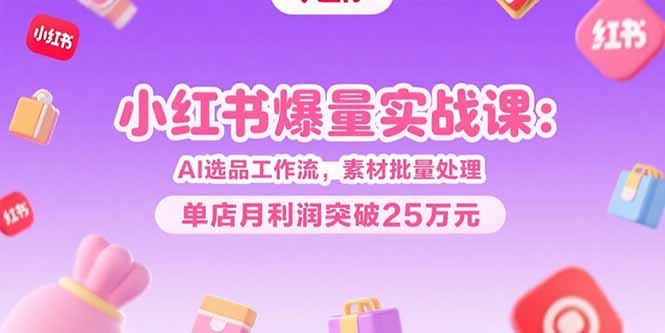 小红书爆量实战课:AI选品工作流,素材批量处理,单店月利润突破25万元-镰火网