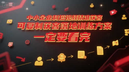 中小企业利用短视频精准获客,可复制获客落地训练方案,做好短视频,一定要看完-镰火网