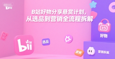 B站好物分享悬赏计划,从选品到营销全流程拆解-镰火网