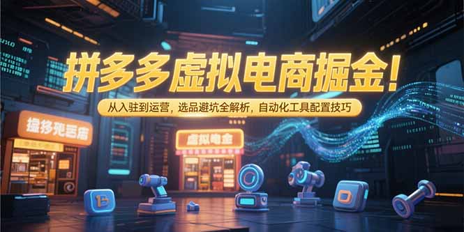 拼多多虚拟电商掘金:从入驻到运营,选品避坑全解析,自动化工具配置技巧-镰火网