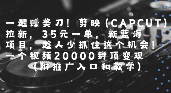 一起挣美刀!剪映(CAPCUT)拉新，35米一单，新蓝海项目，一个视频2w封顶变现(附推广入口和教学)-镰火网