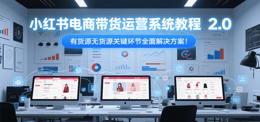 小红书电商带货运营系统教程2.0，有货源无货源关键环节全面解决方案！-镰火网