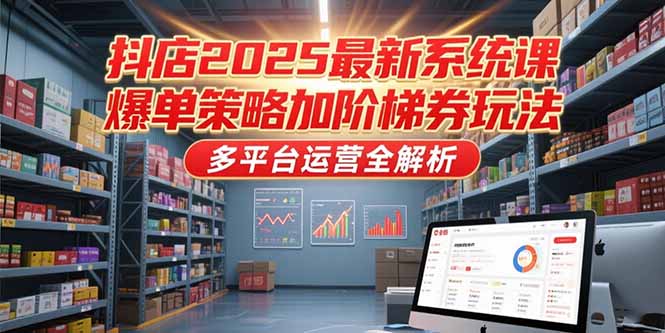 抖店2025最新系统课，爆单策略加阶梯券玩法，多平台运营全解析-镰火网