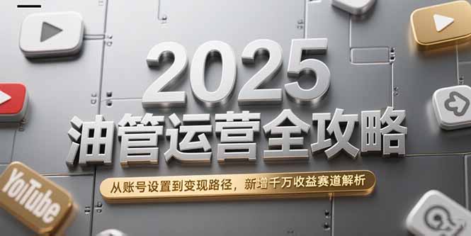 2025油管运营全攻略,从账号设置到变现路径,新增千万收益赛道解析-镰火网