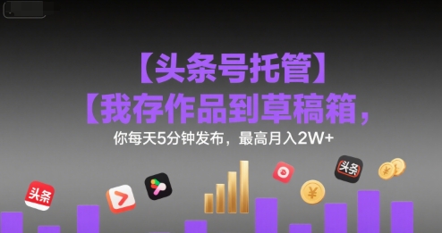 【头条号托管 】我存作品到草稿箱,你每天5分钟发布,最高月入2W+【揭秘】-镰火网