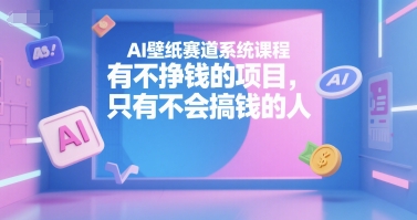AI壁纸赛道系统课程,有不挣钱的项目,只有不会搞钱的人-镰火网