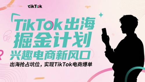 TikTok出海掘金计划，兴趣电商新风口，出海抢占坑位，实现TikTok电商爆单-镰火网