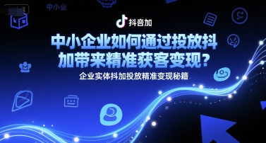 中小企业如何通过投放抖加带来精准获客变现?企业实体抖加投放精准变现秘籍