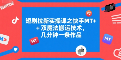短剧拉新实操课之快手MT+双魔法搬运技术,几分钟一条作品-镰火网