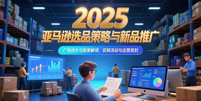 2025亚马逊选品策略与新品推广,广告优化与政策解读,促销活动与运营规划-镰火网