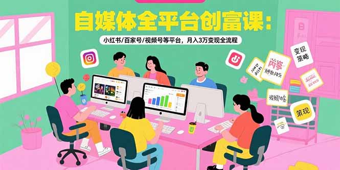 自媒体全平台创富课:小红书/百家号/视频号等平台,月入3万变现全流程-镰火网