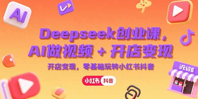 Deepseek创业课,AI做视频+开店变现,零基础玩转小红书抖音-镰火网