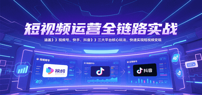 短视频运营全链路实战，涵盖视频号、快手、抖音三大平台核心玩法，快速实现变现！-镰火网