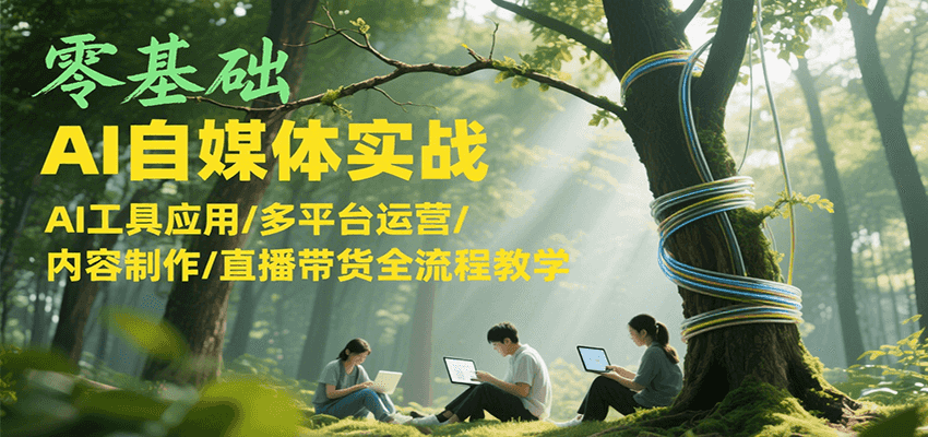 零基础AI自媒体实战,AI工具应用/多平台运营/内容制作/直播带货全流程教学-镰火网
