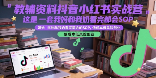 教辅资料抖音小红书实战营,这是一套我妈和我奶看完都会的SOP,低成本低风险创业(更新)-镰火网