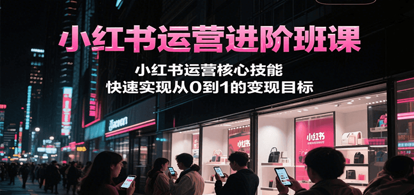 小红书运营进阶班课，小红书运营核心技能，快速实现从0到1的变现目标-镰火网