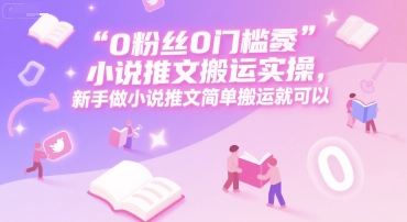 0 粉丝0门槛小说推文搬运实操,新手做小说推文简单搬运就可以-镰火网