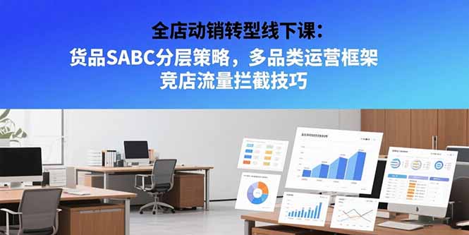 全店动销转型线下课:货品SABC分层策略,多品类运营框架 竞店流量拦截技巧-镰火网
