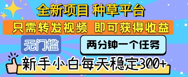 全新项目 种草平台 只需要转发任务视频 即可获得收益 新手小白每天稳定3张+【揭秘】-镰火网