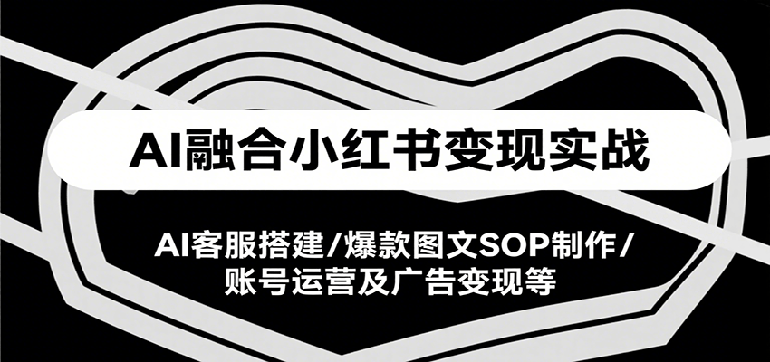 AI融合小红书变现实战课,AI客服搭建/爆款图文SOP制作/账号运营及广告变现等-镰火网