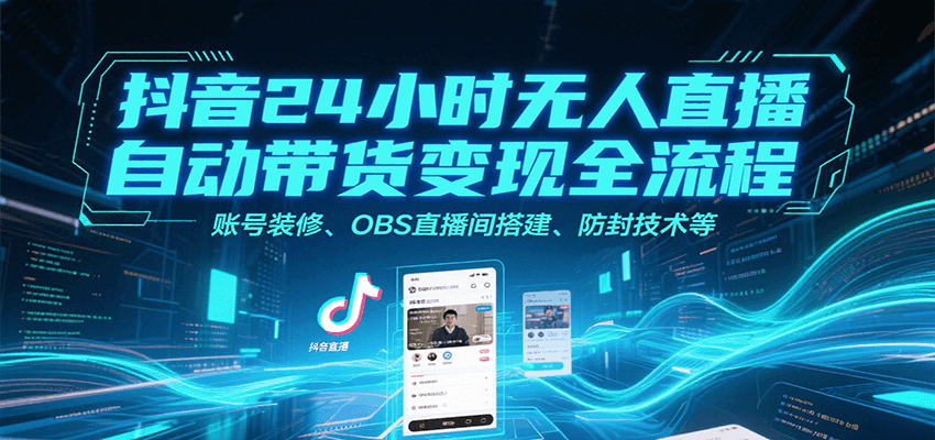 抖音24小时无人直播自动带货变现全流程,账号装修、OBS直播间搭建、防封技术等-镰火网