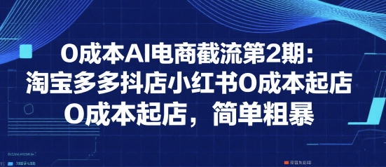 0成本AI电商截流第2期:淘宝多多抖店小红书0成本起店,简单粗暴-镰火网