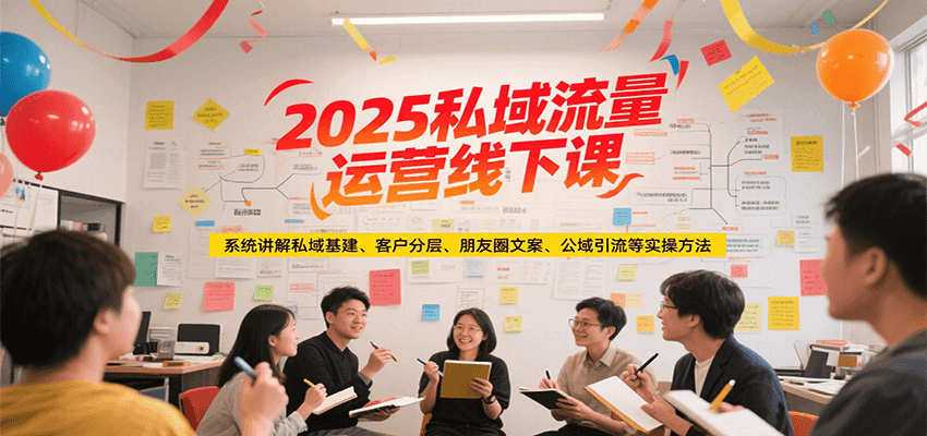 2025私域流量运营线下课,系统讲解私域基建/客户分层/朋友圈文案/公域引流等实操方法-镰火网