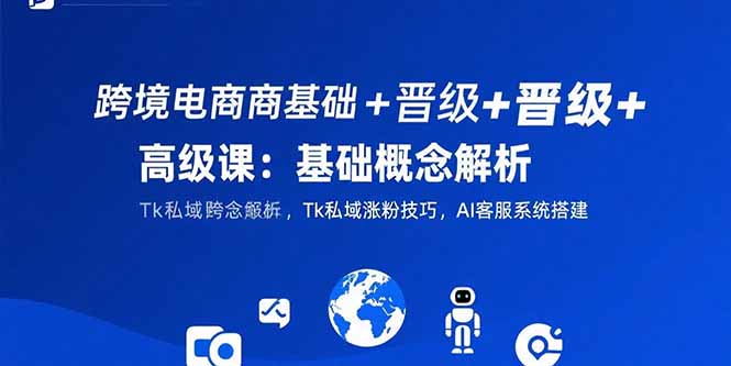 跨境电商基础+晋级+高级课:基础概念解析,Tk私域涨粉技巧,AI客服系统搭建-镰火网