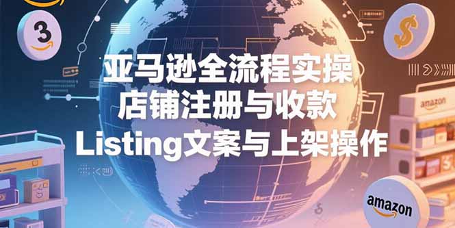 亚马逊全流程实操,店铺注册与收款,Listing文案与上架操作-镰火网