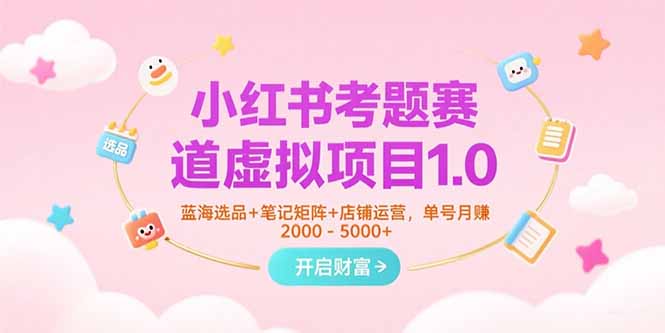 小红书考题赛道虚拟项目1.0,蓝海选品+笔记矩阵+店铺运营,单号月赚5000+-镰火网