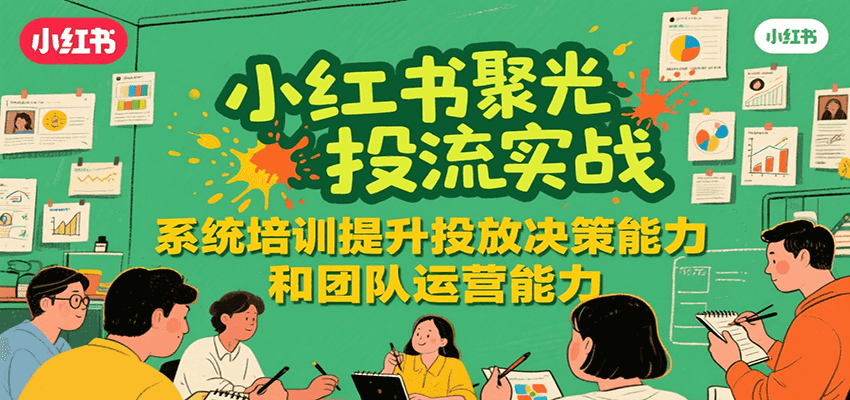 小红书聚光投流实战，系统学习提升投放决策能力和团队运营能力-镰火网