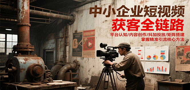 中小企业短视频获客全链路，平台认知/内容创作/抖加投放/矩阵搭建，精准引流核心方法-镰火网