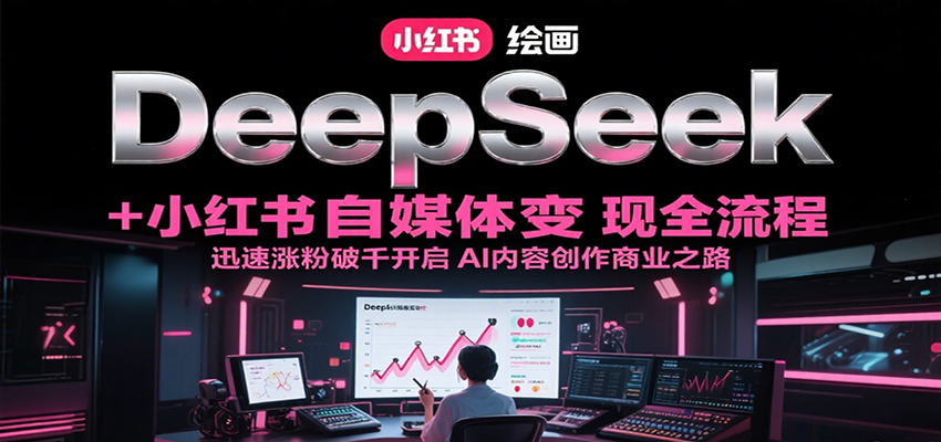 DeepSeek绘画+小红书自媒体变现全流程，迅速涨粉破千开启AI内容创作商业之路-镰火网