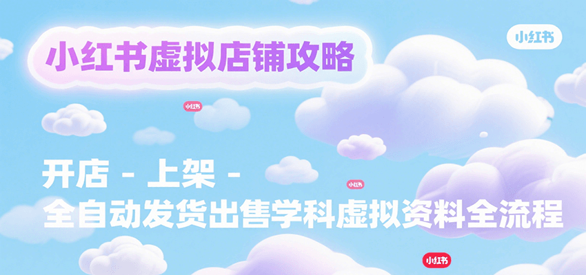 小红书虚拟店铺攻略,开店-上架-全自动发货出售学科虚拟资料完整流程-镰火网