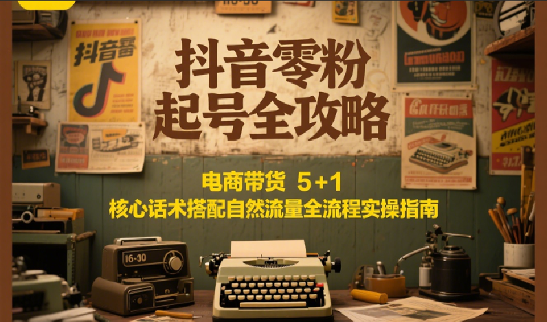 抖音零粉起号全攻略:电商带货 5+1 核心话术搭配自然流量全流程实操指南-镰火网