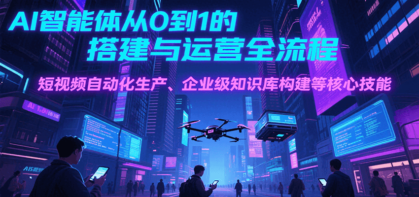 AI智能体从0到1的搭建与运营全流程，短视频自动化生产、企业级知识库构建等核心技能-镰火网