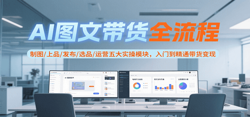 AI图文带货全流程,制图/上品/发布/选品/运营五大实操模块,入门到精通带货变现-镰火网